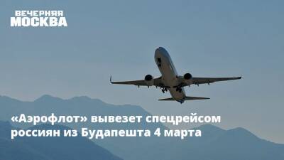 «Аэрофлот» вывезет спецрейсом россиян из Будапешта 4 марта