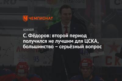 С. Фёдоров: второй период получился не лучшим для ЦСКА, большинство – серьёзный вопрос