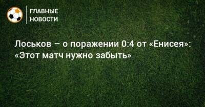Лоськов – о поражении 0:4 от «Енисея»: «Этот матч нужно забыть»