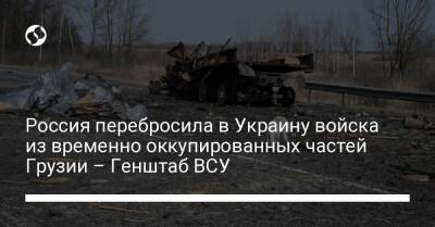 Россия перебросила в Украину войска из временно оккупированных частей Грузии – Генштаб ВСУ