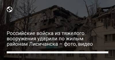 Российские войска из тяжелого вооружения ударили по жилым районам Лисичанска – фото, видео