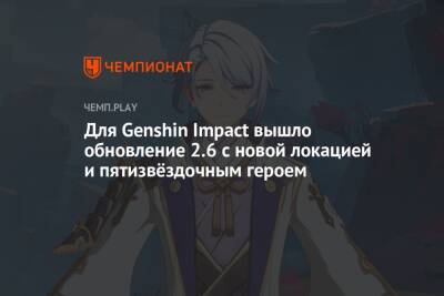 Для Genshin Impact вышло обновление 2.6 с новой локацией и пятизвёздочным героем