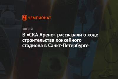 В «СКА Арене» рассказали о ходе строительства хоккейного стадиона в Санкт-Петербурге