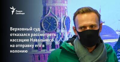 Верховный суд отказался рассмотреть кассацию Навального на отправку его в колонию