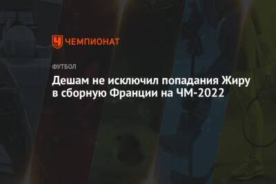 Дешам не исключил попадания Жиру в сборную Франции на ЧМ-2022