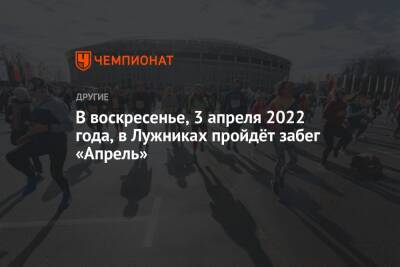 В воскресенье, 3 апреля 2022 года, в Лужниках пройдёт забег «Апрель»