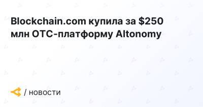 Blockchain.com купила за $250 млн OTC-платформу Altonomy