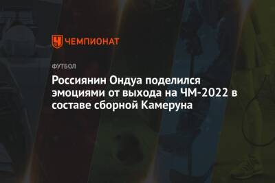 Россиянин Ондуа поделился эмоциями от выхода на ЧМ-2022 в составе сборной Камеруна