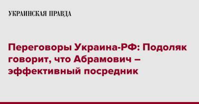 Переговоры Украина-РФ: Подоляк говорит, что Абрамович – эффективный посредник