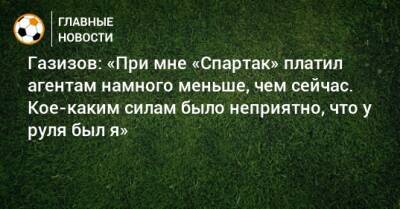 Газизов: «При мне «Спартак» платил агентам намного меньше, чем сейчас. Кое-каким силам было неприятно, что у руля был я»
