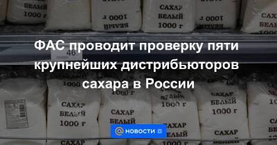 ФАС проводит проверку пяти крупнейших дистрибьюторов сахара в России