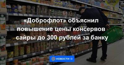 «Доброфлот» объяснил повышение цены консервов сайры до 300 рублей за банку
