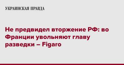 Не предвидел вторжение РФ: во Франции увольняют главу разведки – Figaro