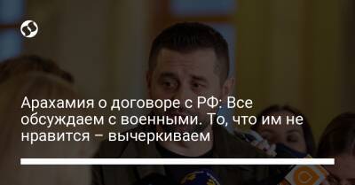 Арахамия о договоре с РФ: Все обсуждаем с военными. То, что им не нравится – вычеркиваем