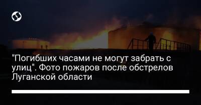 "Погибших часами не могут забрать с улиц". Фото пожаров после обстрелов Луганской области