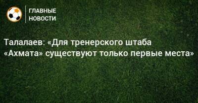 Талалаев: «Для тренерского штаба «Ахмата» существуют только первые места»