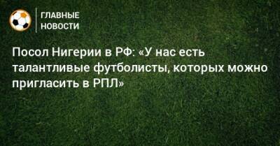 Посол Нигерии в РФ: «У нас есть талантливые футболисты, которых можно пригласить в РПЛ»