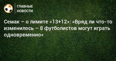 Семак – о лимите «13+12»: «Вряд ли что-то изменилось – 8 футболистов могут играть одновременно»