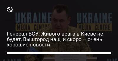 Генерал ВСУ: Живого врага в Киеве не будет, Вышгород наш, и скоро – очень хорошие новости