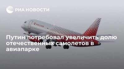 Президент Путин потребовал увеличить долю отечественных самолетов в авиапарке