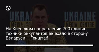 На Киевском направлении 700 единиц техники оккупантов выехало в сторону Беларуси – Генштаб