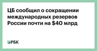 ЦБ сообщил о сокращении международных резервов России почти на $40 млрд