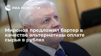 Лидер эсеров Миронов: страны, не желающие платить рублями, можно склонить к бартеру