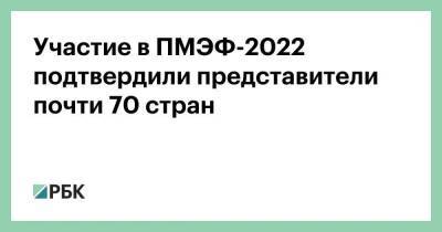 Участие в ПМЭФ-2022 подтвердили представители почти 70 стран