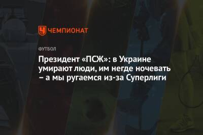 Президент «ПСЖ»: в Украине умирают люди, им негде ночевать – а мы ругаемся из-за Суперлиги