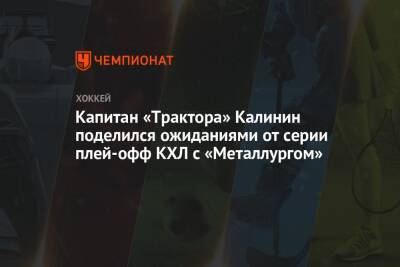 Капитан «Трактора» Калинин поделился ожиданиями от серии плей-офф КХЛ с «Металлургом»