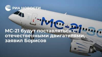 Вице-премьер Борисов заявил, что МС-21 будут поставляться с отечественными двигателями