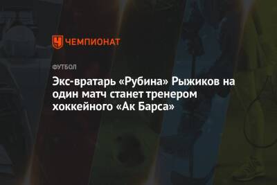 Экс-вратарь «Рубина» Рыжиков на один матч станет тренером хоккейного «Ак Барса»
