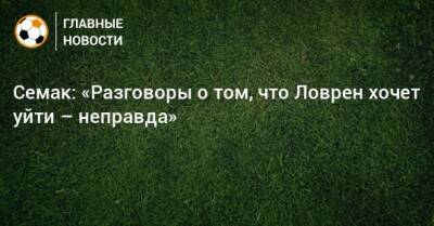 Семак: «Разговоры о том, что Ловрен хочет уйти – неправда»