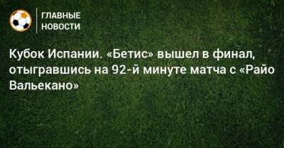 Кубок Испании. «Бетис» вышел в финал, отыгравшись на 92-й минуте матча с «Райо Вальекано»