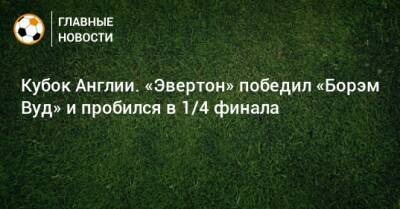 Кубок Англии. «Эвертон» победил «Борэм Вуд» и пробился в 1/4 финала