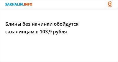 Блины без начинки обойдутся сахалинцам в 103,9 рубля