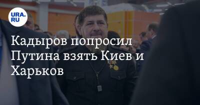 Кадыров попросил Путина взять Киев и Харьков