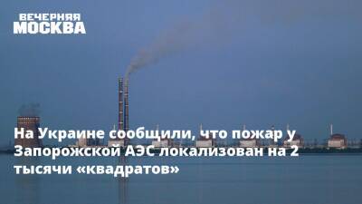 На Украине сообщили, что пожар у Запорожской АЭС локализован на 2 тысячи «квадратов»