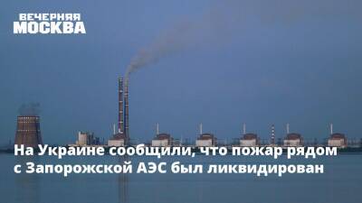 На Украине сообщили, что пожар рядом с Запорожской АЭС был ликвидирован