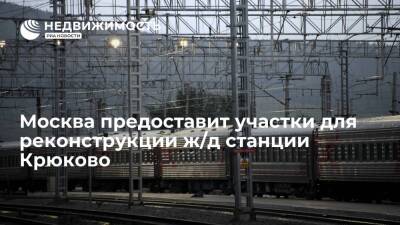 Москомстройинвест: столица предоставит участки для реконструкции железнодорожной станции Крюково