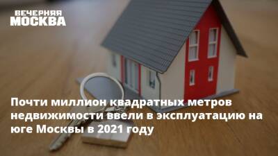 Почти миллион квадратных метров недвижимости ввели в эксплуатацию на юге Москвы в 2021 году