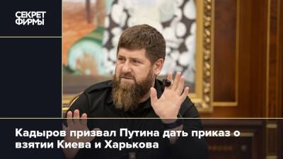 Кадыров призвал Путина дать приказ о взятии Киева и Харькова