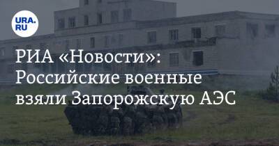 РИА «Новости»: Российские военные взяли Запорожскую АЭС