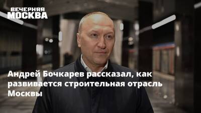 Андрей Бочкарев рассказал, как развивается строительная отрасль Москвы