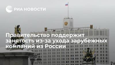 Правительство примет меры поддержки занятости из-за ухода зарубежных компаний из России