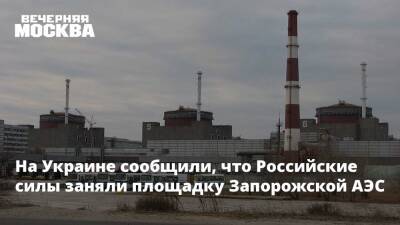 На Украине сообщили, что Российские силы заняли площадку Запорожской АЭС
