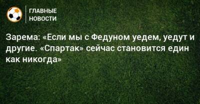 Зарема: «Если мы с Федуном уедем, уедут и другие. «Спартак» сейчас становится един как никогда»