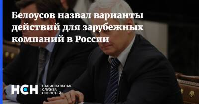 Белоусов назвал варианты действий для зарубежных компаний в России