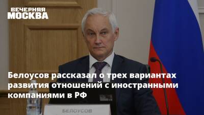 Белоусов рассказал о трех вариантах развития отношений с иностранными компаниями в РФ