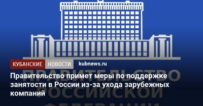 Правительство примет меры по поддержке занятости в России из-за ухода зарубежных компаний